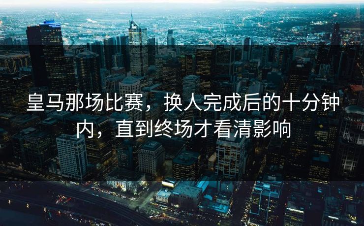 皇马那场比赛，换人完成后的十分钟内，直到终场才看清影响
