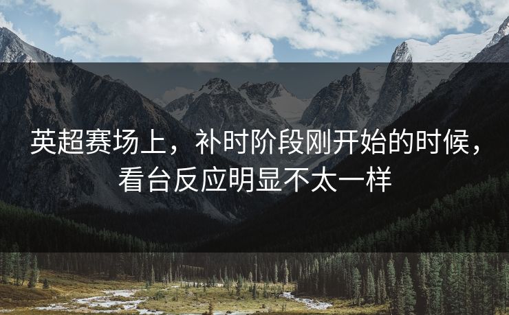 英超赛场上，补时阶段刚开始的时候，看台反应明显不太一样
