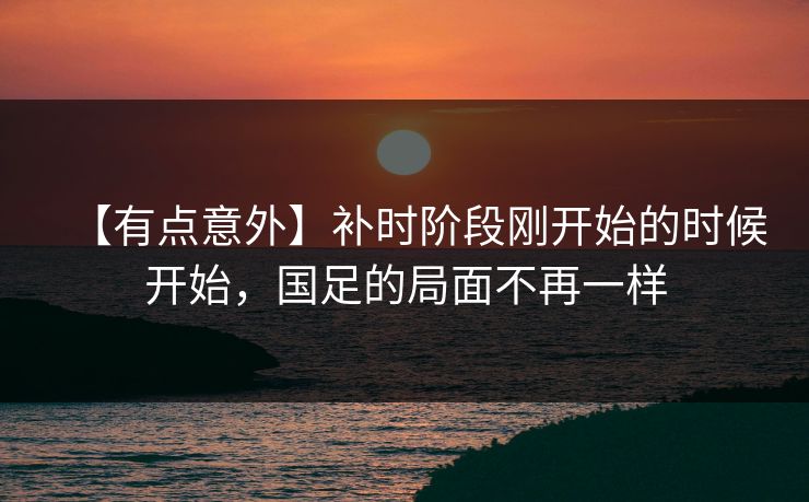 【有点意外】补时阶段刚开始的时候开始，国足的局面不再一样
