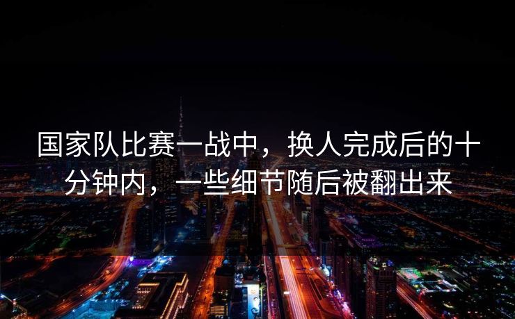 国家队比赛一战中，换人完成后的十分钟内，一些细节随后被翻出来