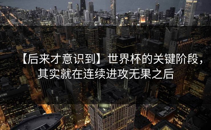 【后来才意识到】世界杯的关键阶段，其实就在连续进攻无果之后