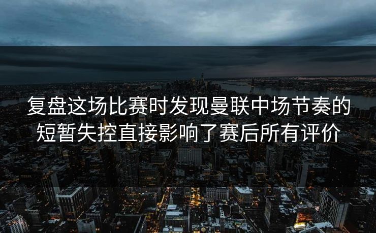 复盘这场比赛时发现曼联中场节奏的短暂失控直接影响了赛后所有评价
