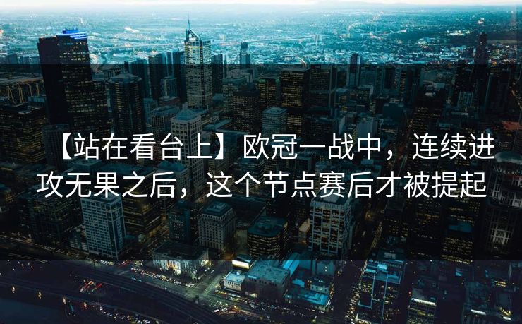 【站在看台上】欧冠一战中，连续进攻无果之后，这个节点赛后才被提起