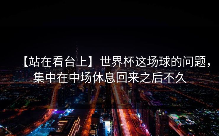 【站在看台上】世界杯这场球的问题，集中在中场休息回来之后不久