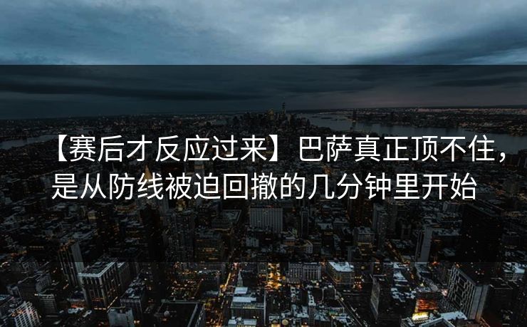 【赛后才反应过来】巴萨真正顶不住，是从防线被迫回撤的几分钟里开始