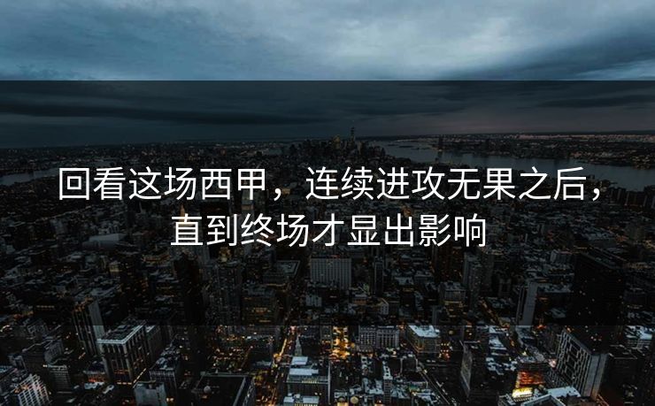 回看这场西甲，连续进攻无果之后，直到终场才显出影响