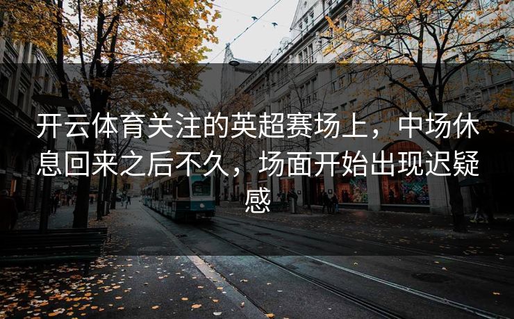 开云体育关注的英超赛场上，中场休息回来之后不久，场面开始出现迟疑感