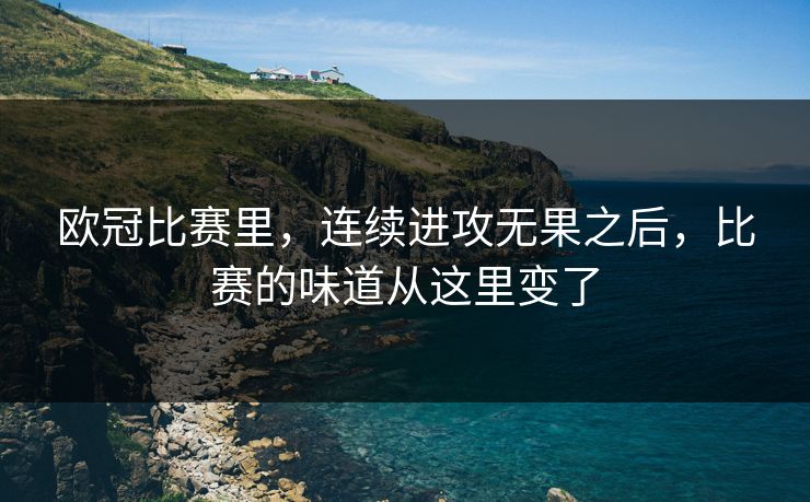 欧冠比赛里，连续进攻无果之后，比赛的味道从这里变了