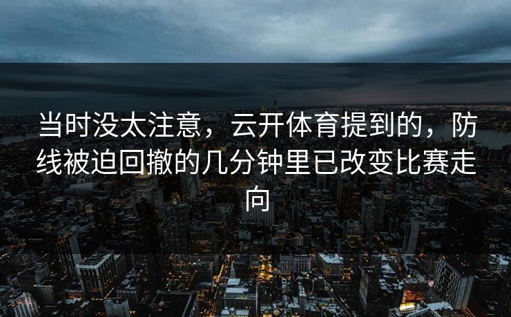 当时没太注意，云开体育提到的，防线被迫回撤的几分钟里已改变比赛走向