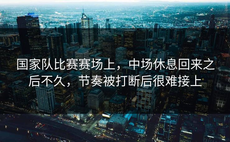 国家队比赛赛场上，中场休息回来之后不久，节奏被打断后很难接上