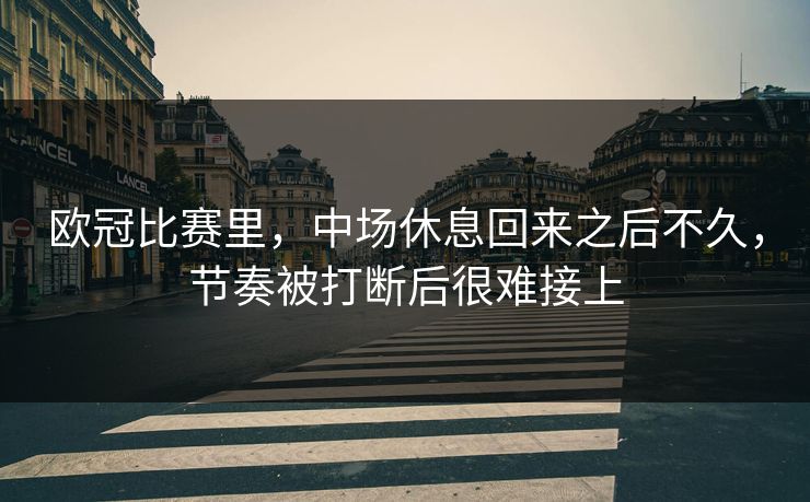欧冠比赛里，中场休息回来之后不久，节奏被打断后很难接上