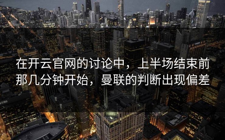 在开云官网的讨论中，上半场结束前那几分钟开始，曼联的判断出现偏差