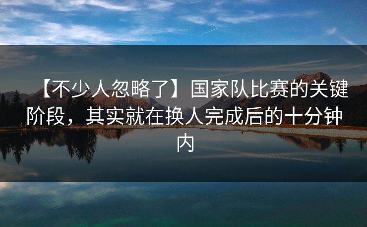 【不少人忽略了】国家队比赛的关键阶段，其实就在换人完成后的十分钟内