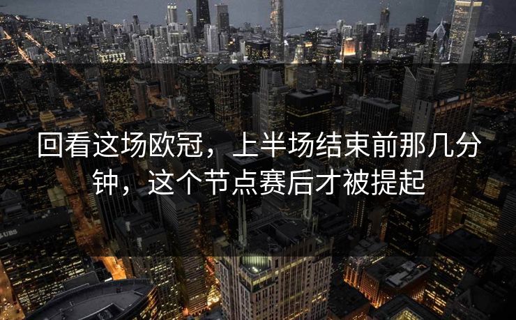 回看这场欧冠，上半场结束前那几分钟，这个节点赛后才被提起