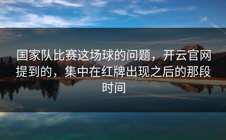国家队比赛这场球的问题，开云官网提到的，集中在红牌出现之后的那段时间