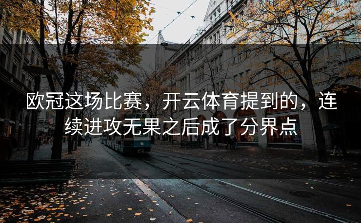 欧冠这场比赛，开云体育提到的，连续进攻无果之后成了分界点