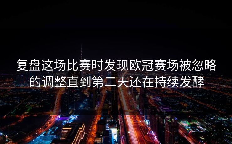 复盘这场比赛时发现欧冠赛场被忽略的调整直到第二天还在持续发酵