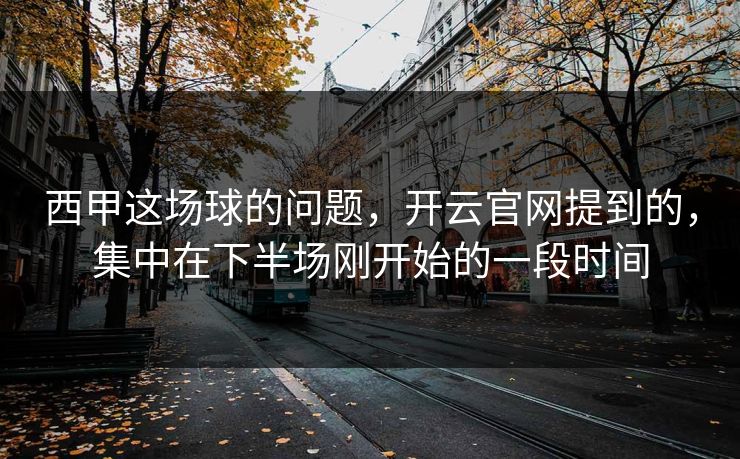 西甲这场球的问题，开云官网提到的，集中在下半场刚开始的一段时间