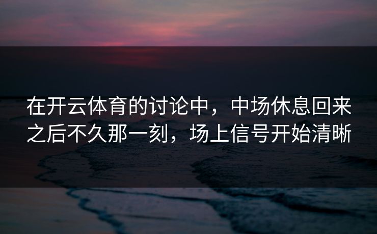 在开云体育的讨论中，中场休息回来之后不久那一刻，场上信号开始清晰