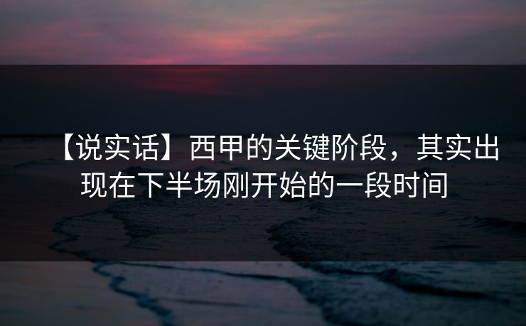 【说实话】西甲的关键阶段，其实出现在下半场刚开始的一段时间