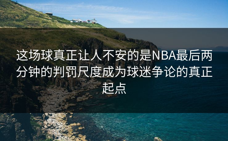 这场球真正让人不安的是NBA最后两分钟的判罚尺度成为球迷争论的真正起点
