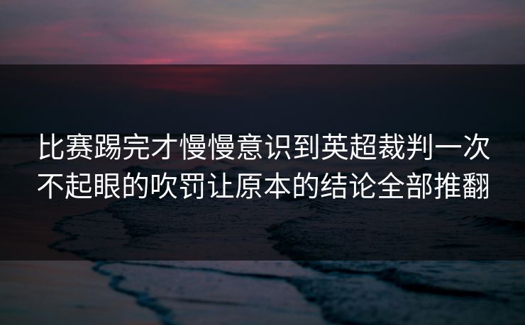 比赛踢完才慢慢意识到英超裁判一次不起眼的吹罚让原本的结论全部推翻