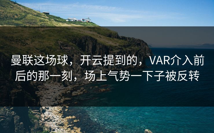 曼联这场球，开云提到的，VAR介入前后的那一刻，场上气势一下子被反转