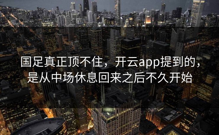 国足真正顶不住，开云app提到的，是从中场休息回来之后不久开始