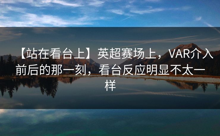 【站在看台上】英超赛场上，VAR介入前后的那一刻，看台反应明显不太一样
