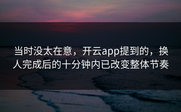 当时没太在意，开云app提到的，换人完成后的十分钟内已改变整体节奏
