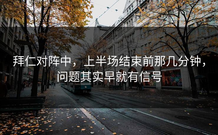 拜仁对阵中，上半场结束前那几分钟，问题其实早就有信号