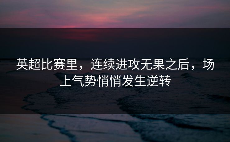 英超比赛里，连续进攻无果之后，场上气势悄悄发生逆转