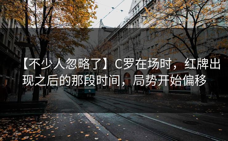 【不少人忽略了】C罗在场时，红牌出现之后的那段时间，局势开始偏移