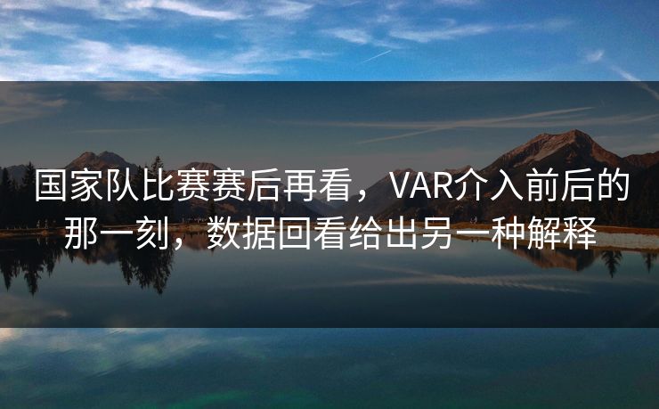 国家队比赛赛后再看，VAR介入前后的那一刻，数据回看给出另一种解释