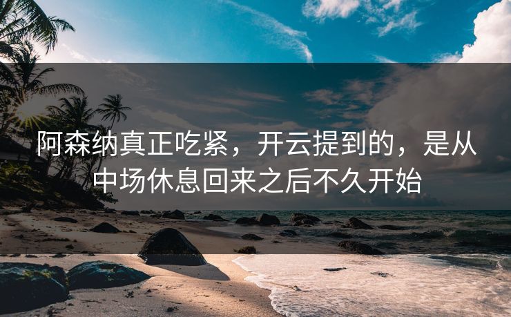 阿森纳真正吃紧，开云提到的，是从中场休息回来之后不久开始