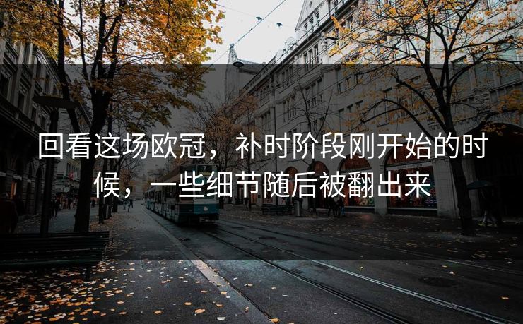 回看这场欧冠，补时阶段刚开始的时候，一些细节随后被翻出来