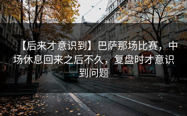 【后来才意识到】巴萨那场比赛，中场休息回来之后不久，复盘时才意识到问题
