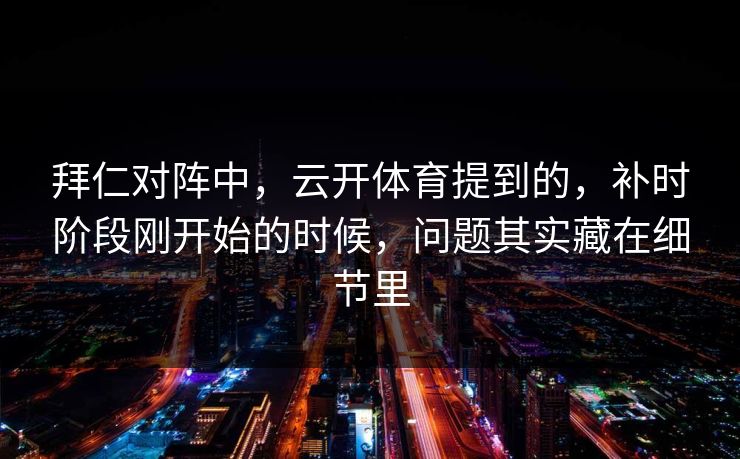 拜仁对阵中，云开体育提到的，补时阶段刚开始的时候，问题其实藏在细节里