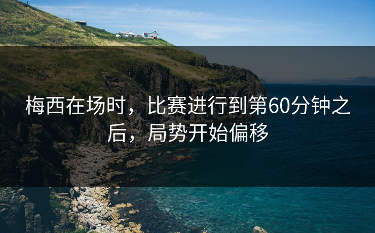 梅西在场时，比赛进行到第60分钟之后，局势开始偏移