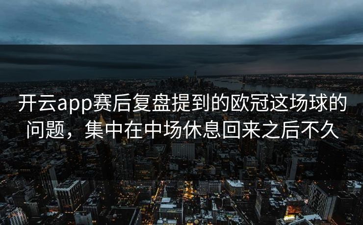 开云app赛后复盘提到的欧冠这场球的问题，集中在中场休息回来之后不久