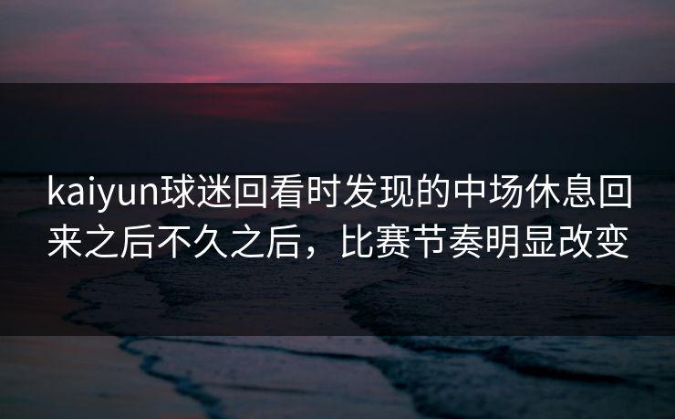 kaiyun球迷回看时发现的中场休息回来之后不久之后，比赛节奏明显改变