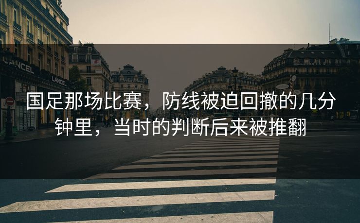 国足那场比赛，防线被迫回撤的几分钟里，当时的判断后来被推翻