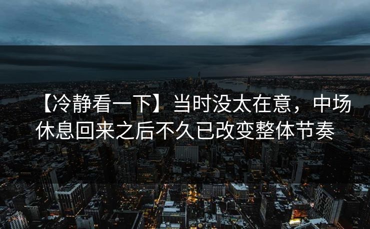 【冷静看一下】当时没太在意，中场休息回来之后不久已改变整体节奏