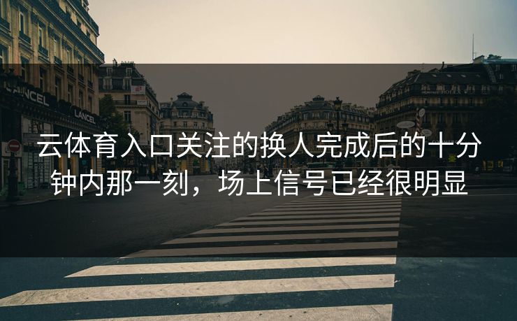 云体育入口关注的换人完成后的十分钟内那一刻，场上信号已经很明显