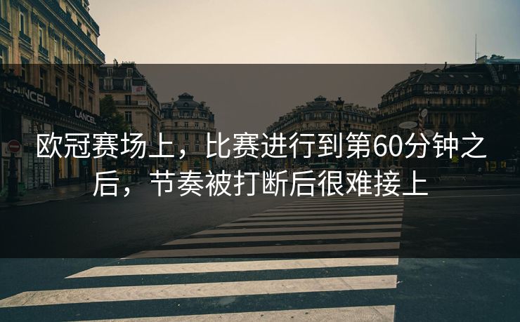 欧冠赛场上,比赛进行到第60分钟之后,节奏被打断后很难接上 欧冠赛场上,比赛进行到第60分钟之后,节奏被打断后很难接上