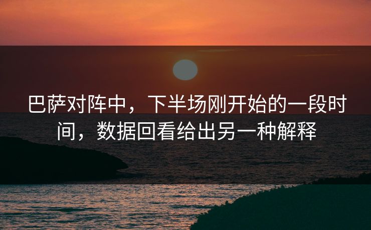 巴萨对阵中，下半场刚开始的一段时间，数据回看给出另一种解释