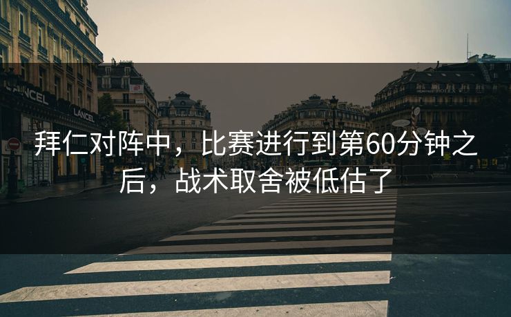拜仁对阵中,比赛进行到第60分钟之后,战术取舍被低估了 拜仁对阵中,比赛进行到第60分钟之后,战术取舍被低估了