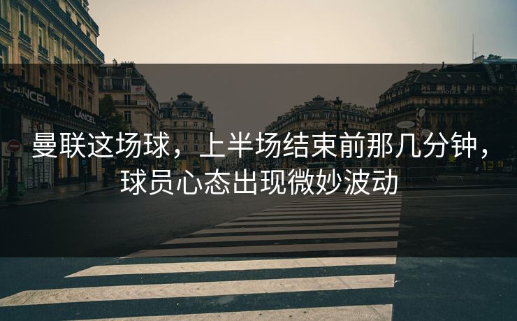 曼联这场球,上半场结束前那几分钟,球员心态出现微妙波动 曼联这场球,上半场结束前那几分钟,球员心态出现微妙波动