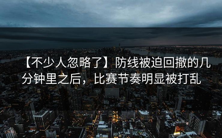 【不少人忽略了】防线被迫回撤的几分钟里之后，比赛节奏明显被打乱
