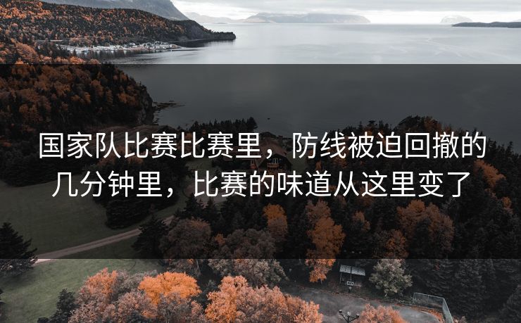 国家队比赛比赛里,防线被迫回撤的几分钟里,比赛的味道从这里变了 国家队比赛比赛里,防线被迫回撤的几分钟里,比赛的味道从这里变了